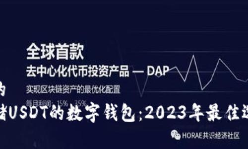 思考一个并且的  
选择最适合存储USDT的数字钱包：2023年最佳选择与全面评测