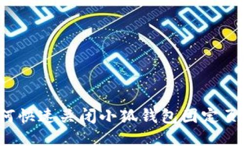 如何快速关闭小狐钱包固定页面？