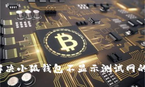 如何解决小狐钱包不显示测试网的问题？