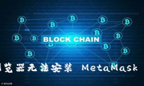 解决谷歌浏览器无法安装 MetaMask 的完整指南