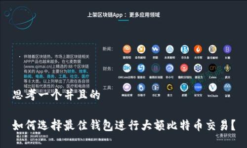 思考一个并且的

如何选择最佳钱包进行大额比特币交易？