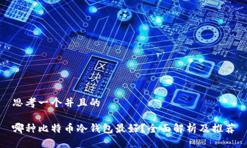 思考一个并且的

哪种比特币冷钱包最好？全面解析及推荐