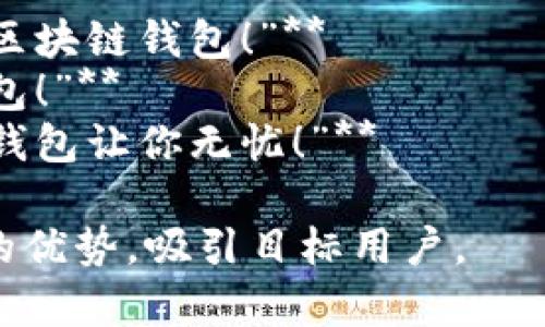 区块链钱包的宣传语可以围绕其安全性、便利性、去中心化、隐私保护等特点进行设计。以下是一些示例：

1. **“掌控你的数字财富，区块链钱包为你保驾护航！”**
2. **“去中心化安全，轻松管理你的加密资产！”**
3. **“无忧交易，区块链钱包助你畅游数字世界！”**
4. **“隐私至上，保护你的数据安全与财产自由！”**
5. **“随时随地，轻松出行的数字钱包！”**
6. **“加密你的未来，选择安全可靠的区块链钱包！”**
7. **“一键存取，智能之选的区块链钱包！”**
8. **“体验不一样的价值转移，区块链钱包让你无忧！”**

这些宣传语可以有效传播区块链钱包的优势，吸引目标用户。