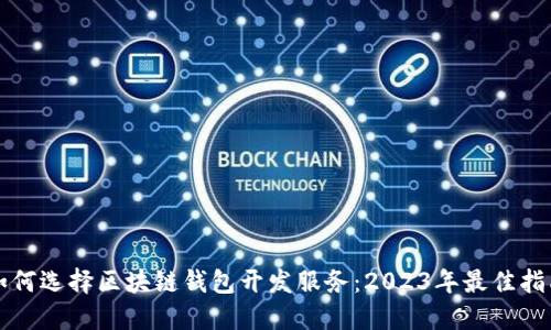如何选择区块链钱包开发服务：2023年最佳指南