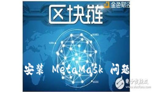 如何解决无法安装 MetaMask 问题的全方位指南