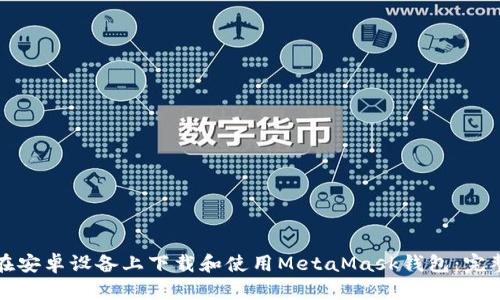 如何在安卓设备上下载和使用MetaMask钱包：完整指南