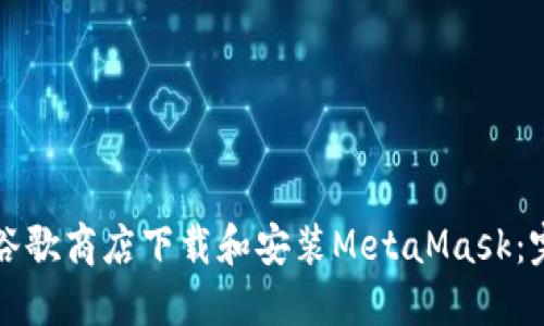如何在谷歌商店下载和安装MetaMask：完整指南