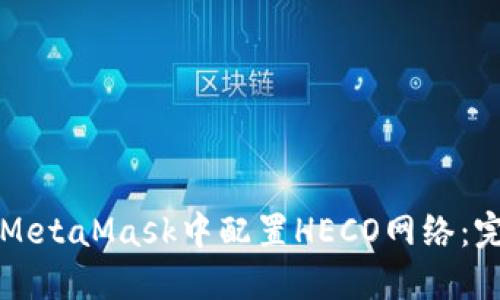 如何在MetaMask中配置HECO网络：完整指南