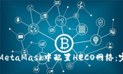 如何在MetaMask中配置HECO网络：完整指南