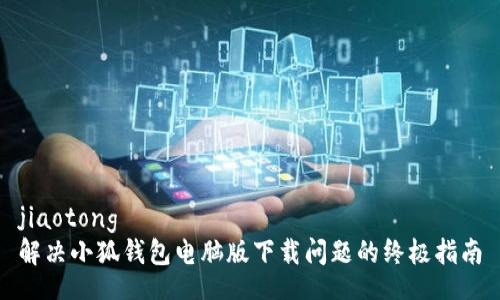 jiaotong
解决小狐钱包电脑版下载问题的终极指南